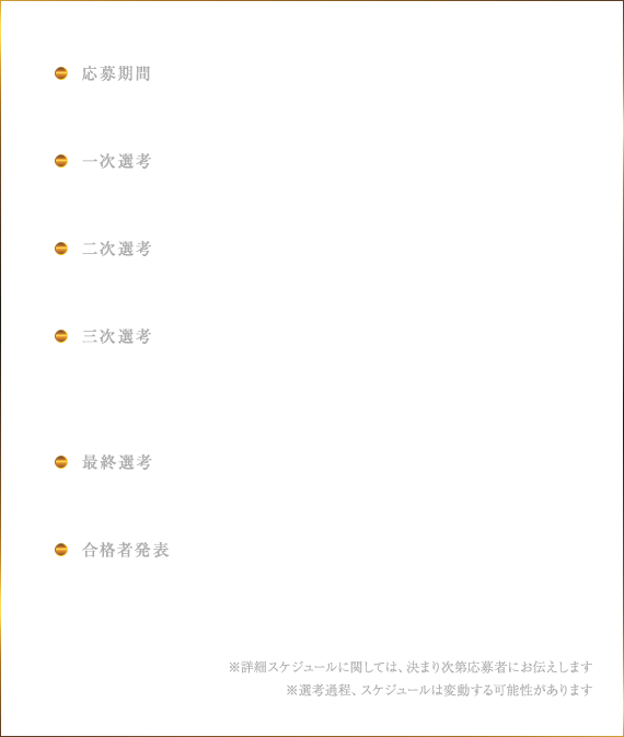 応募期間 2022年12月1日(木)0:00～12月31日(土)23:59 書類選考 2023年1月(予定) 一次選考 WEB面接：2023年2月(予定) 二次選考 対面面接・カメラテスト：2023年3月(予定) 三次選考 番組出演テスト：2023年4月(予定) 最終選考 実戦番組収録：2023年5月(予定) 合格者発表 2023年8月8日(予定)