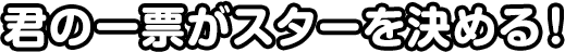 君の一票がスターを決める！